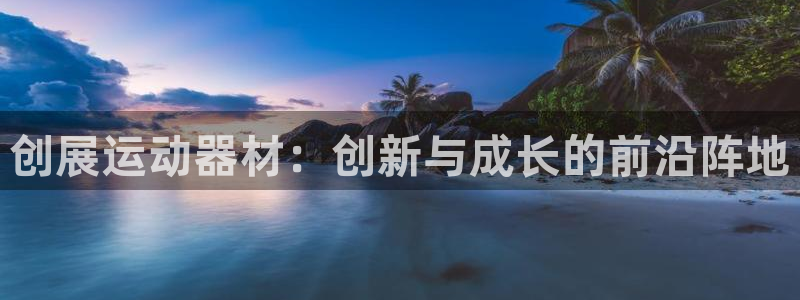 意昂体育4招商电话是多少:创展运动器材:创新与成长的前沿阵地