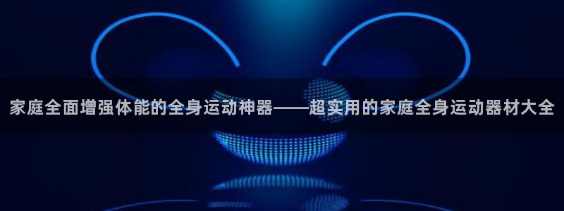意昂体育4招商电话是多少号码:家庭全面增强体能的全身运动神器